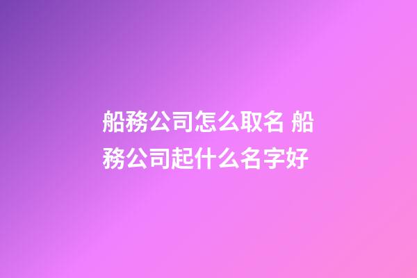 船務公司怎么取名 船務公司起什么名字好-第1張-公司起名-玄機派